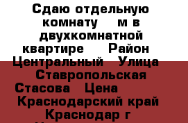 Сдаю отдельную комнату 12 м в двухкомнатной квартире.  › Район ­ Центральный › Улица ­ Ставропольская-Стасова › Цена ­ 7 000 - Краснодарский край, Краснодар г. Недвижимость » Квартиры аренда   . Краснодарский край,Краснодар г.